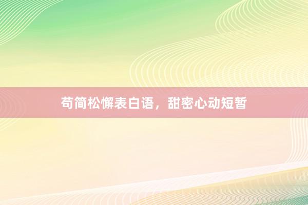 苟简松懈表白语，甜密心动短暂