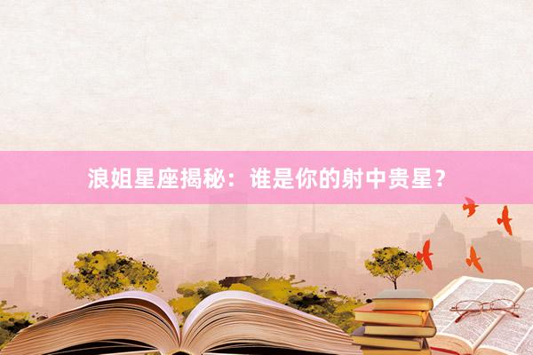 浪姐星座揭秘：谁是你的射中贵星？