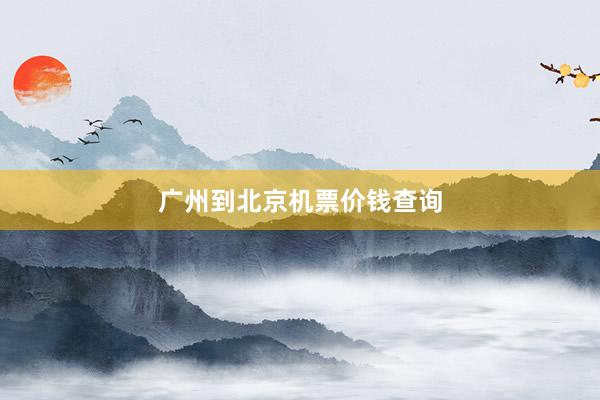 广州到北京机票价钱查询