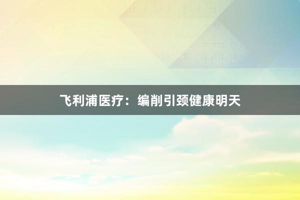 飞利浦医疗：编削引颈健康明天