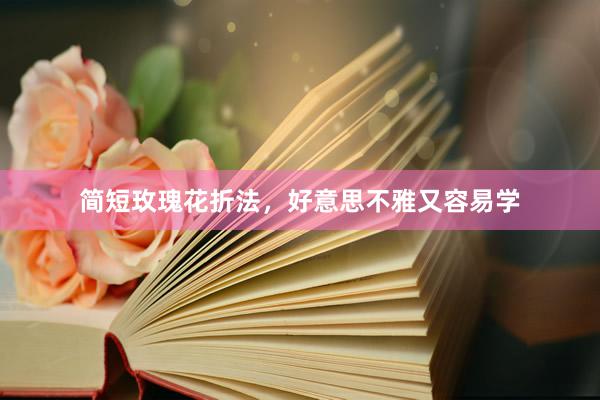 简短玫瑰花折法，好意思不雅又容易学