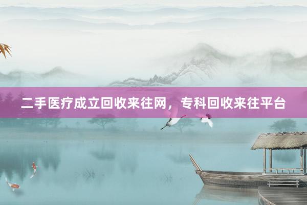 二手医疗成立回收来往网，专科回收来往平台