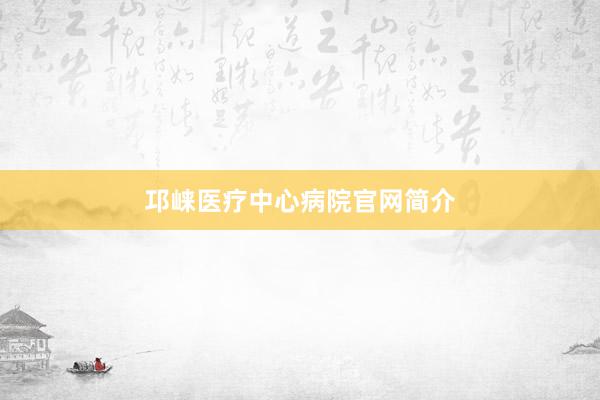 邛崃医疗中心病院官网简介